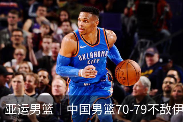 亚运男篮｜中国男篮70-79不敌伊朗男篮无缘奖牌，庞峥麟22分、李弘权12分
