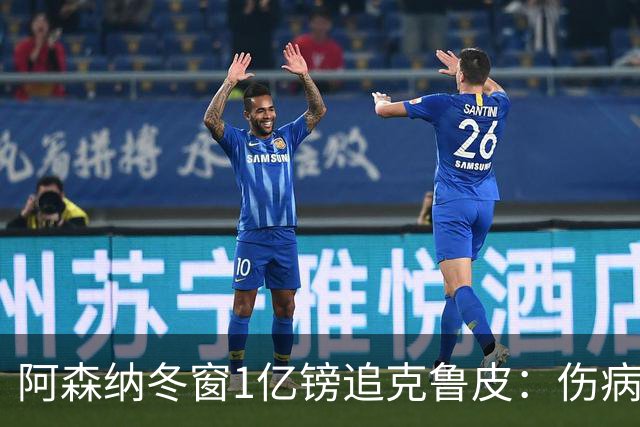 阿森纳冬窗1亿镑追克鲁皮：伤病风险下的争冠豪赌